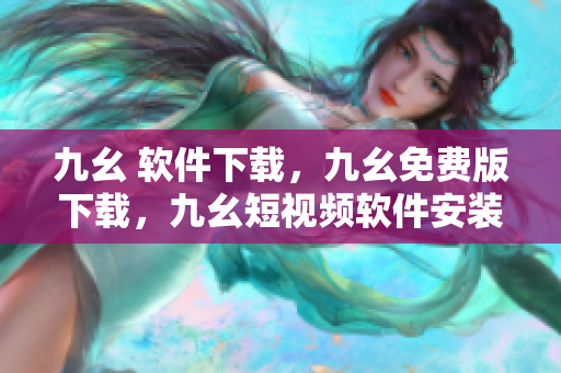 九幺 软件下载，九幺免费版下载，九幺短视频软件安装免费版，九幺破解下载键接，九幺软件下载安装----5b1uPMcShZRC