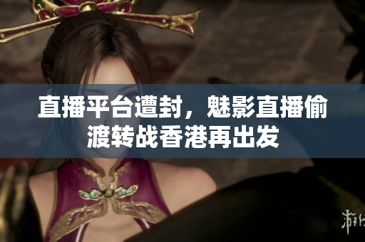 直播平台遭封，魅影直播偷渡转战香港再出发