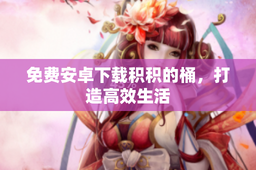 免费安卓下载积积的桶，打造高效生活