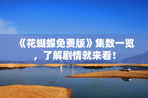 《花蝴蝶免费版》集数一览，了解剧情就来看！