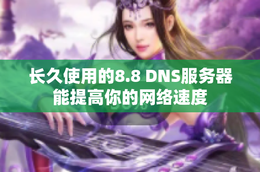 长久使用的8.8 DNS服务器能提高你的网络速度