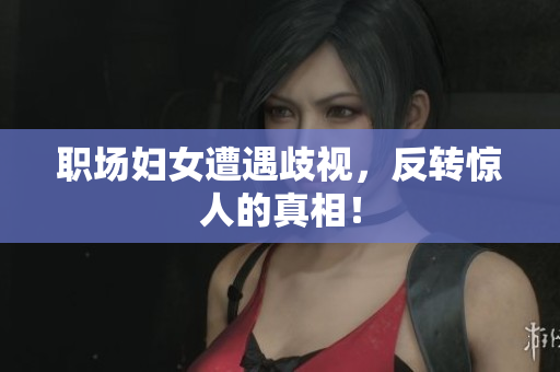 职场妇女遭遇歧视，反转惊人的真相！