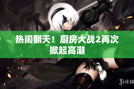热闹翻天！厨房大战2再次掀起高潮