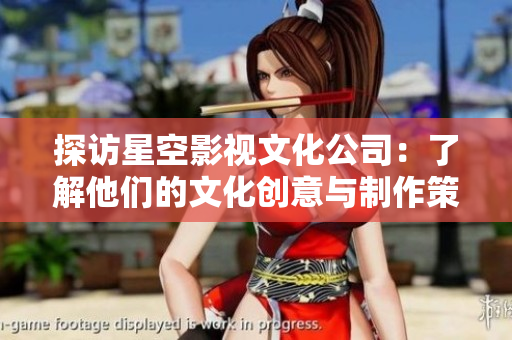 探访星空影视文化公司：了解他们的文化创意与制作策略