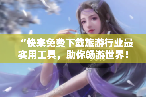 “快来免费下载旅游行业最实用工具，助你畅游世界！”