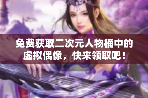 免费获取二次元人物桶中的虚拟偶像，快来领取吧！