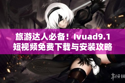 旅游达人必备！Ivuad9.1短视频免费下载与安装攻略
