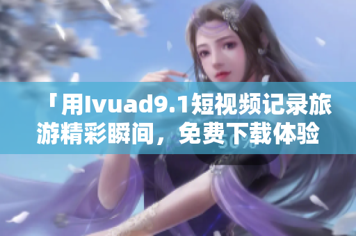 「用Ivuad9.1短视频记录旅游精彩瞬间，免费下载体验」