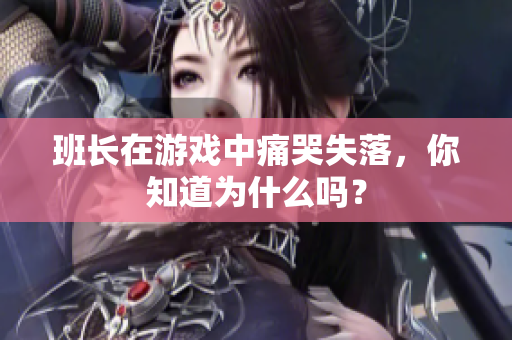 班长在游戏中痛哭失落，你知道为什么吗？