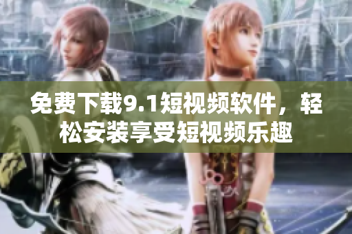 免费下载9.1短视频软件，轻松安装享受短视频乐趣