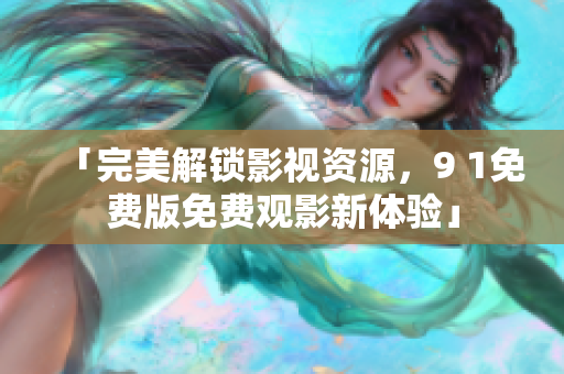 「完美解锁影视资源，9 1免费版免费观影新体验」