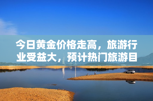 今日黄金价格走高，旅游行业受益大，预计热门旅游目的地将迎来更多游客。