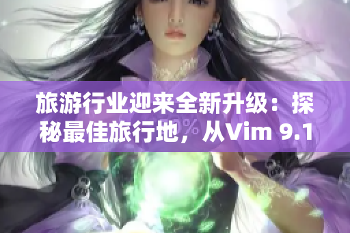 旅游行业迎来全新升级：探秘最佳旅行地，从Vim 9.1开始