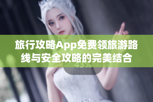 旅行攻略App免费领旅游路线与安全攻略的完美结合