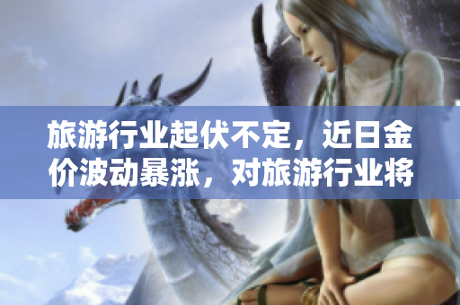 旅游行业起伏不定，近日金价波动暴涨，对旅游行业将产生何种影响？