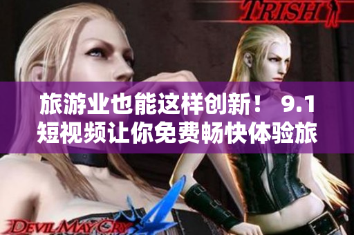 旅游业也能这样创新！ 9.1短视频让你免费畅快体验旅游攻略！