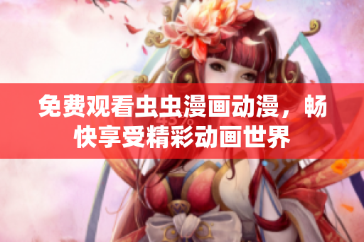 免费观看虫虫漫画动漫，畅快享受精彩动画世界
