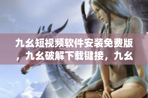 九幺短视频软件安装免费版，九幺破解下载键接，九幺软件下载安装，九幺下载，九幺免费版下载安装----hE1xoGDMjIZf
