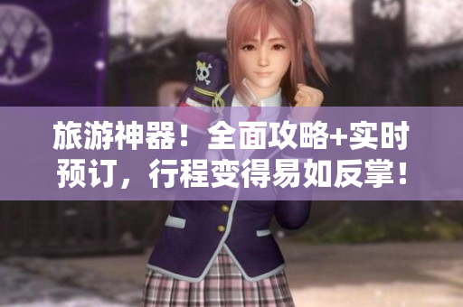 旅游神器！全面攻略+实时预订，行程变得易如反掌！