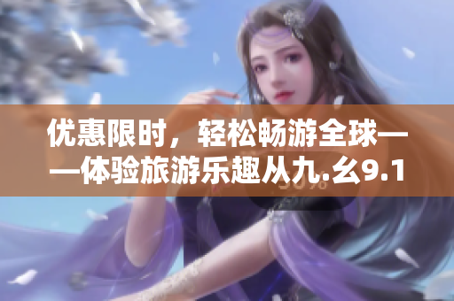 优惠限时，轻松畅游全球——体验旅游乐趣从九.幺9.1免费版开始