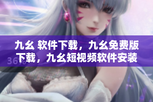 九幺 软件下载，九幺免费版下载，九幺短视频软件安装免费版，九幺破解下载键接，九幺软件下载安装----z3e8I8No6sNC