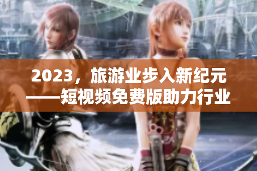 2023，旅游业步入新纪元——短视频免费版助力行业发展