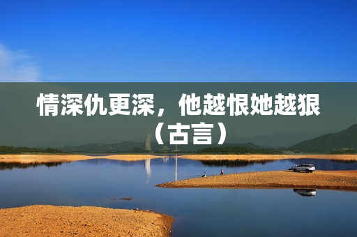 情深仇更深，他越恨她越狠（古言）