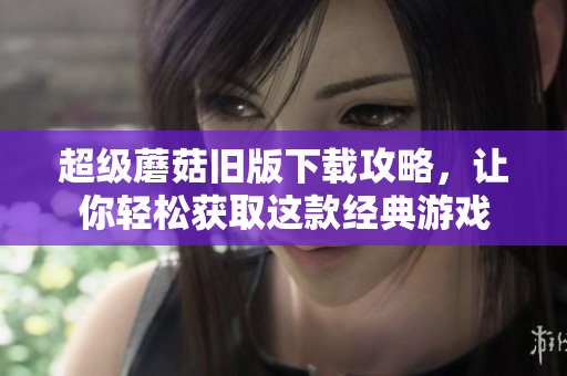 超级蘑菇旧版下载攻略，让你轻松获取这款经典游戏