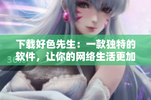 下载好色先生：一款独特的软件，让你的网络生活更加丰富多彩