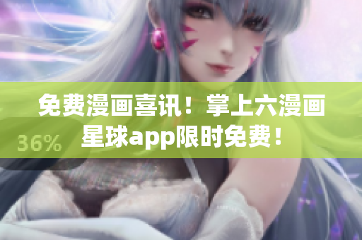 免费漫画喜讯！掌上六漫画星球app限时免费！