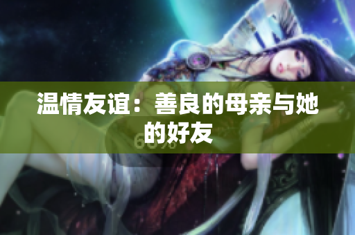 温情友谊：善良的母亲与她的好友