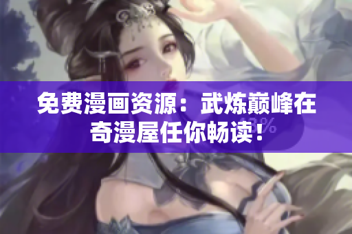 免费漫画资源：武炼巅峰在奇漫屋任你畅读！
