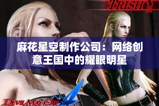 麻花星空制作公司：网络创意王国中的耀眼明星