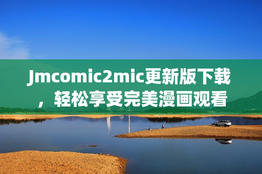 Jmcomic2mic更新版下载，轻松享受完美漫画观看