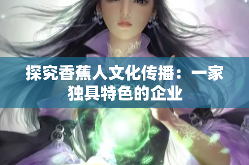 探究香蕉人文化传播：一家独具特色的企业