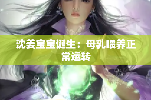 沈姜宝宝诞生：母乳喂养正常运转