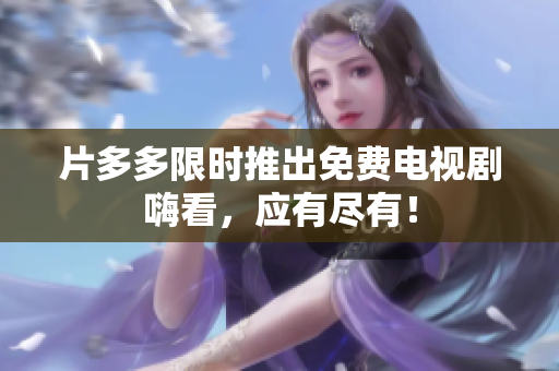片多多限时推出免费电视剧嗨看，应有尽有！