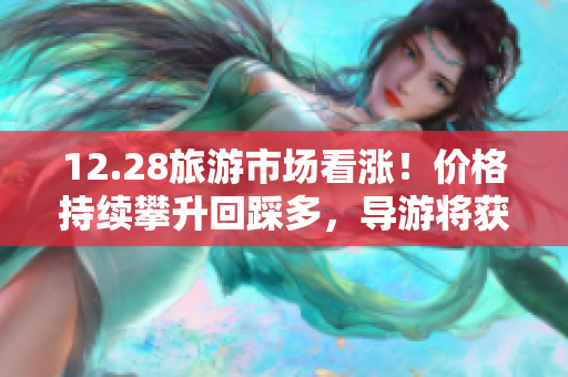 12.28旅游市场看涨！价格持续攀升回踩多，导游将获更高收益