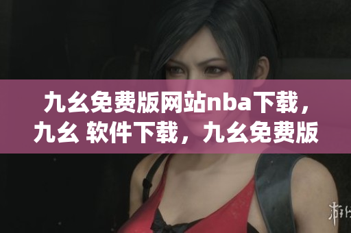 九幺免费版网站nba下载，九幺 软件下载，九幺免费版下载，九幺短视频软件安装免费版，九幺破解下载键接----ysYqIHOaes3Q