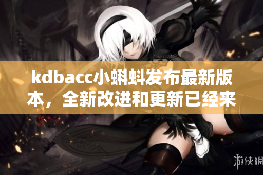 kdbacc小蝌蚪发布最新版本，全新改进和更新已经来袭！