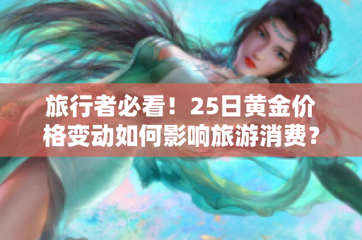 旅行者必看！25日黄金价格变动如何影响旅游消费？