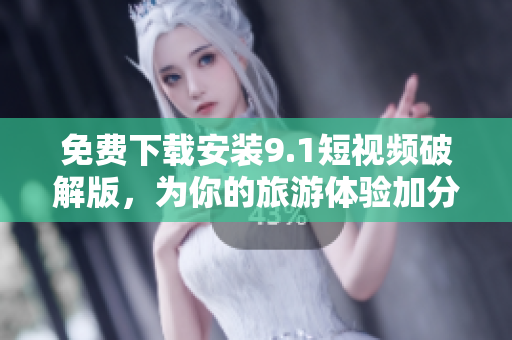免费下载安装9.1短视频破解版，为你的旅游体验加分！