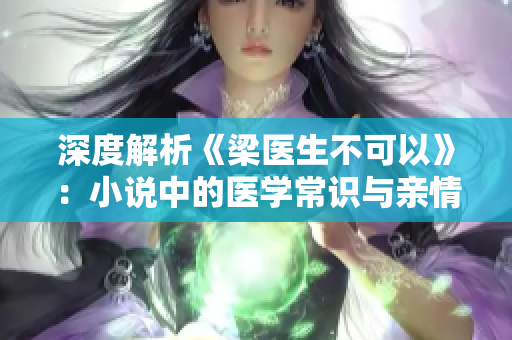 深度解析《梁医生不可以》：小说中的医学常识与亲情故事