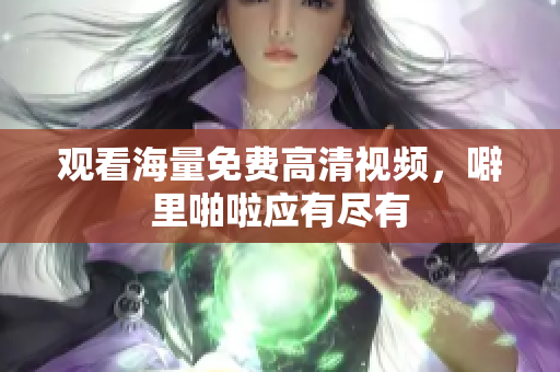 观看海量免费高清视频，噼里啪啦应有尽有