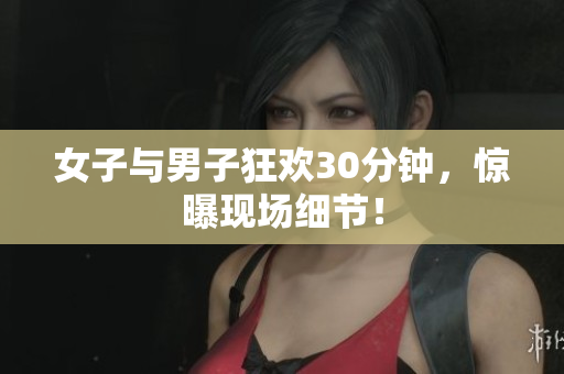 女子与男子狂欢30分钟，惊曝现场细节！