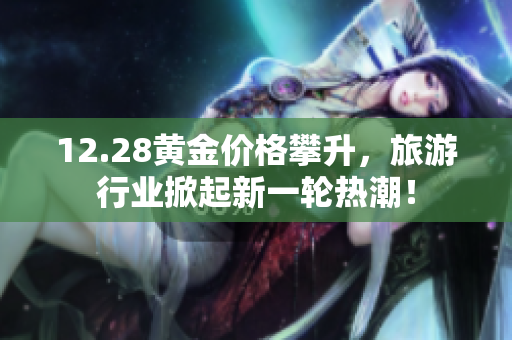 12.28黄金价格攀升，旅游行业掀起新一轮热潮！