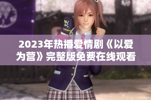 2023年热播爱情剧《以爱为营》完整版免费在线观看