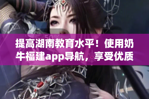 提高湖南教育水平！使用奶牛福建app导航，享受优质教育资源。