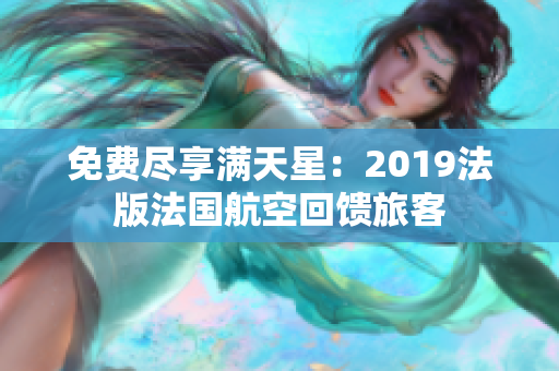免费尽享满天星：2019法版法国航空回馈旅客