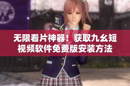 无限看片神器！获取九幺短视频软件免费版安装方法